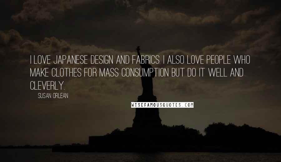 Susan Orlean Quotes: I love Japanese design and fabrics. I also love people who make clothes for mass consumption but do it well and cleverly.