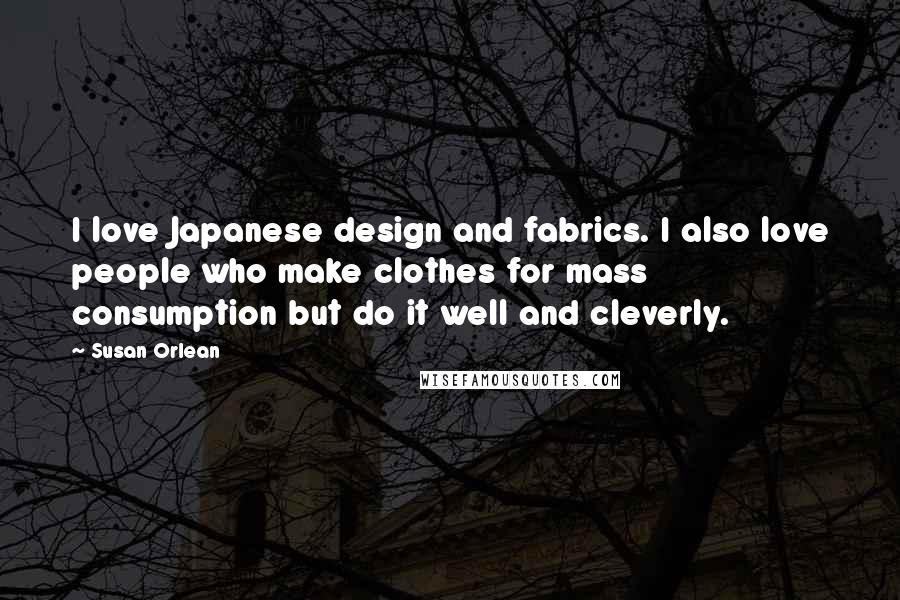 Susan Orlean Quotes: I love Japanese design and fabrics. I also love people who make clothes for mass consumption but do it well and cleverly.