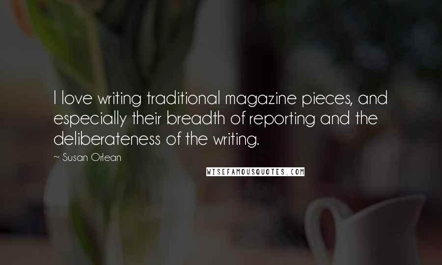 Susan Orlean Quotes: I love writing traditional magazine pieces, and especially their breadth of reporting and the deliberateness of the writing.