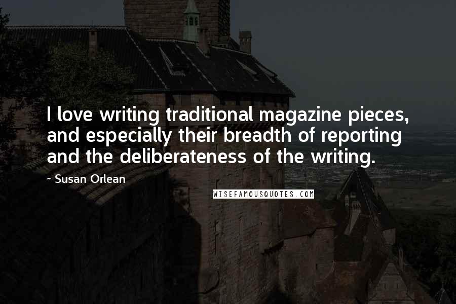 Susan Orlean Quotes: I love writing traditional magazine pieces, and especially their breadth of reporting and the deliberateness of the writing.