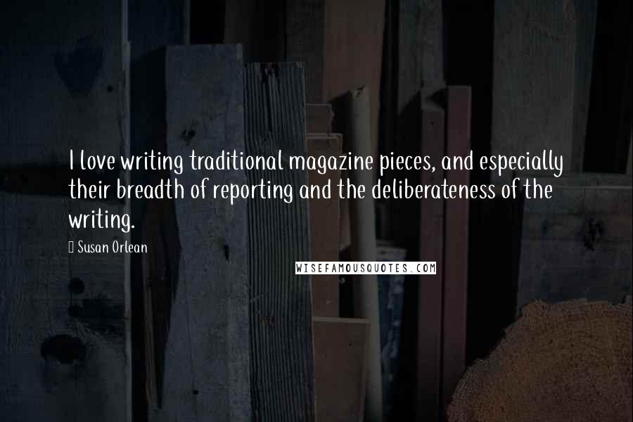 Susan Orlean Quotes: I love writing traditional magazine pieces, and especially their breadth of reporting and the deliberateness of the writing.