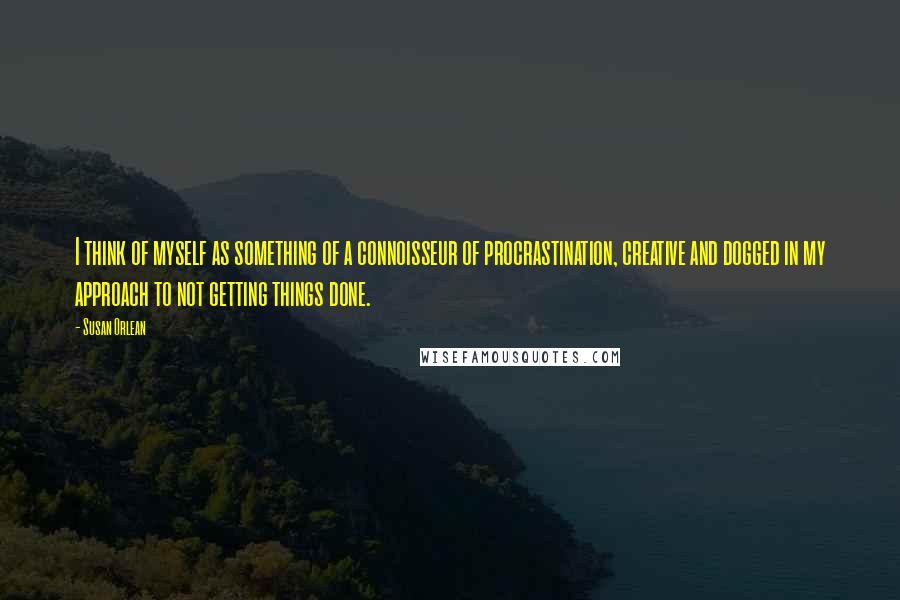 Susan Orlean Quotes: I think of myself as something of a connoisseur of procrastination, creative and dogged in my approach to not getting things done.