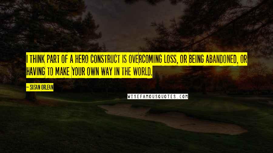 Susan Orlean Quotes: I think part of a hero construct is overcoming loss, or being abandoned, or having to make your own way in the world.