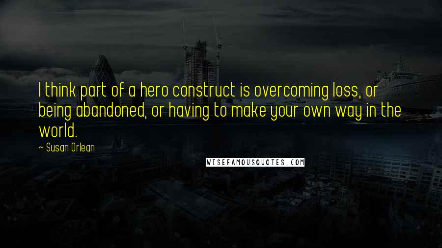 Susan Orlean Quotes: I think part of a hero construct is overcoming loss, or being abandoned, or having to make your own way in the world.