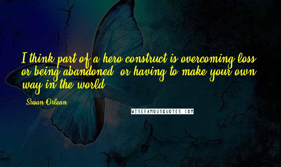 Susan Orlean Quotes: I think part of a hero construct is overcoming loss, or being abandoned, or having to make your own way in the world.