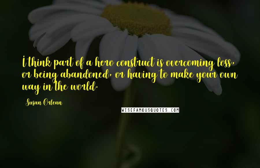 Susan Orlean Quotes: I think part of a hero construct is overcoming loss, or being abandoned, or having to make your own way in the world.