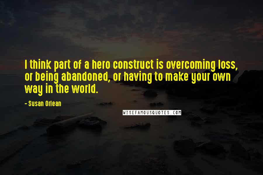 Susan Orlean Quotes: I think part of a hero construct is overcoming loss, or being abandoned, or having to make your own way in the world.