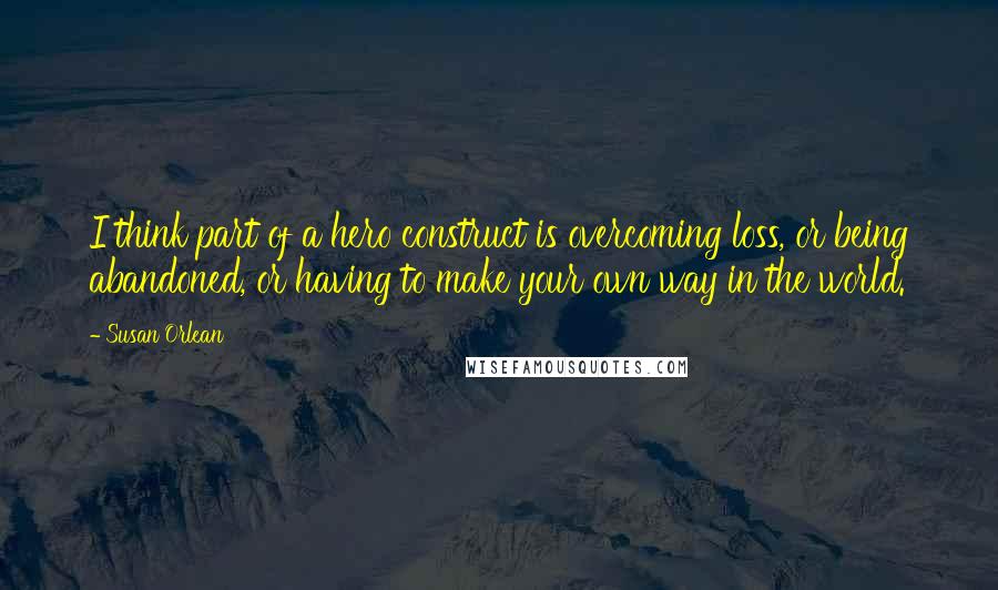 Susan Orlean Quotes: I think part of a hero construct is overcoming loss, or being abandoned, or having to make your own way in the world.