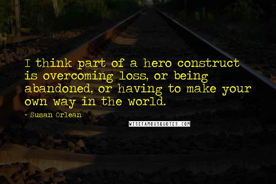 Susan Orlean Quotes: I think part of a hero construct is overcoming loss, or being abandoned, or having to make your own way in the world.