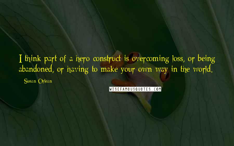 Susan Orlean Quotes: I think part of a hero construct is overcoming loss, or being abandoned, or having to make your own way in the world.