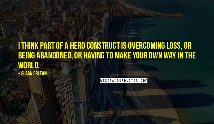 Susan Orlean Quotes: I think part of a hero construct is overcoming loss, or being abandoned, or having to make your own way in the world.