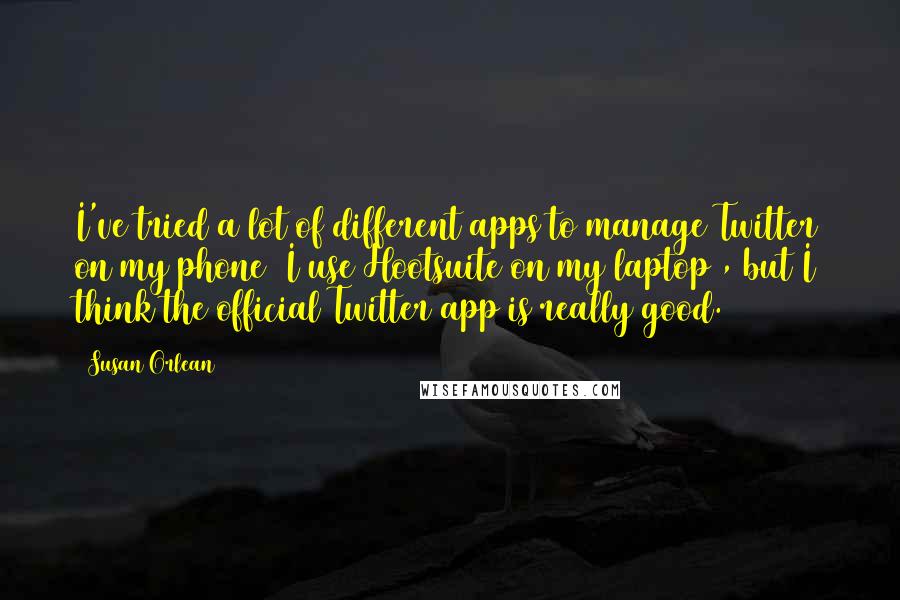 Susan Orlean Quotes: I've tried a lot of different apps to manage Twitter on my phone (I use Hootsuite on my laptop), but I think the official Twitter app is really good.
