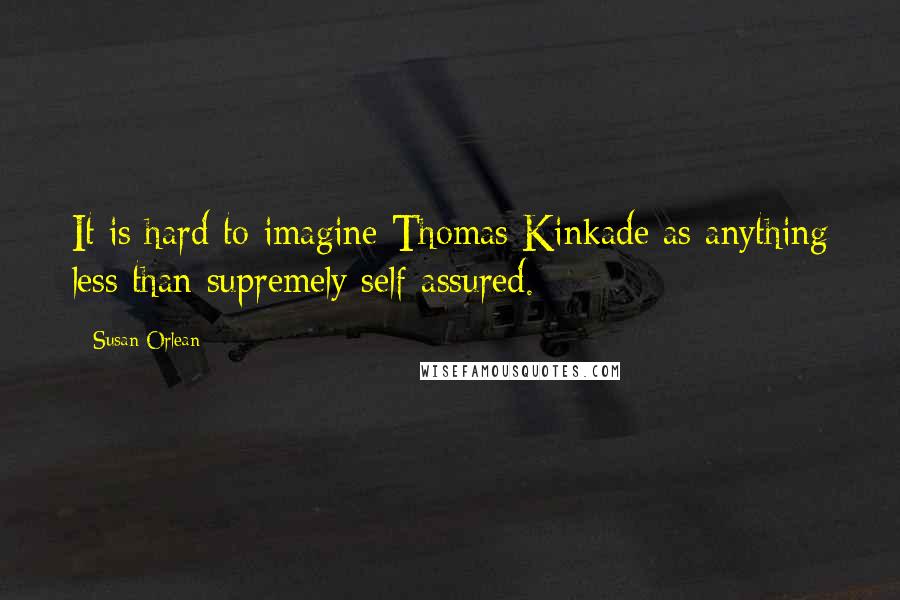 Susan Orlean Quotes: It is hard to imagine Thomas Kinkade as anything less than supremely self-assured.