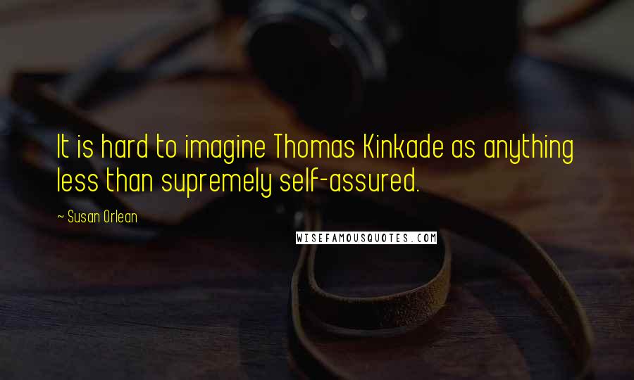 Susan Orlean Quotes: It is hard to imagine Thomas Kinkade as anything less than supremely self-assured.