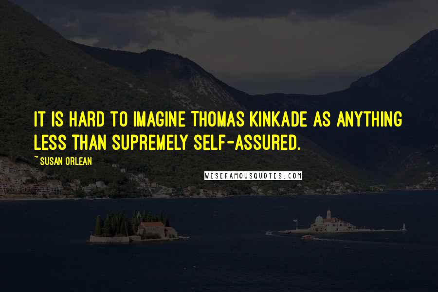 Susan Orlean Quotes: It is hard to imagine Thomas Kinkade as anything less than supremely self-assured.