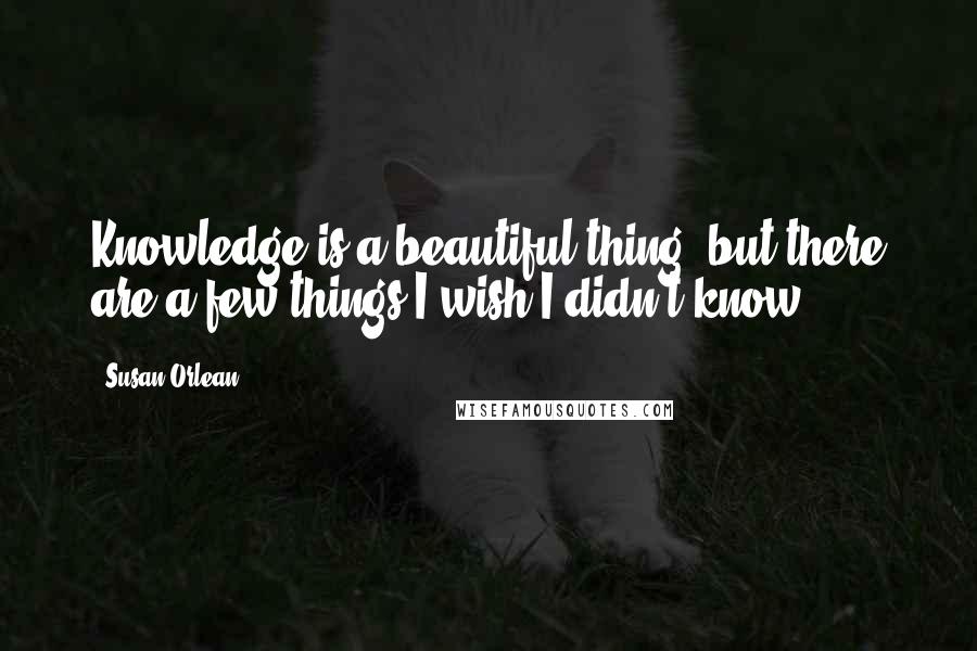 Susan Orlean Quotes: Knowledge is a beautiful thing, but there are a few things I wish I didn't know.