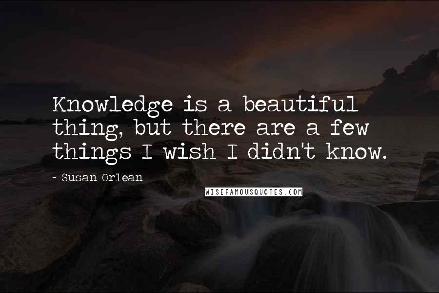 Susan Orlean Quotes: Knowledge is a beautiful thing, but there are a few things I wish I didn't know.