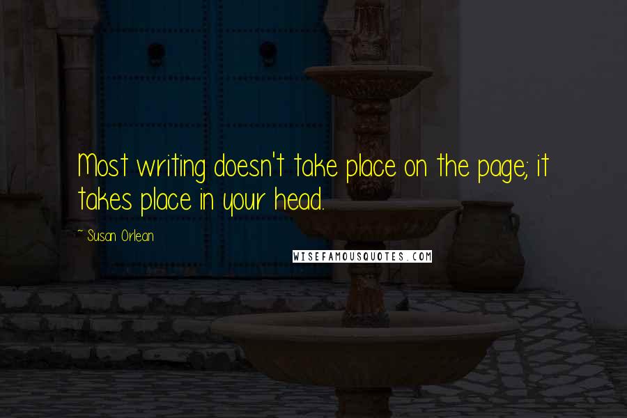 Susan Orlean Quotes: Most writing doesn't take place on the page; it takes place in your head.