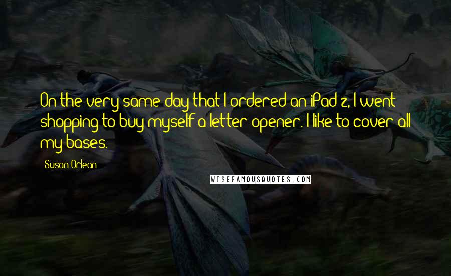 Susan Orlean Quotes: On the very same day that I ordered an iPad 2, I went shopping to buy myself a letter opener. I like to cover all my bases.