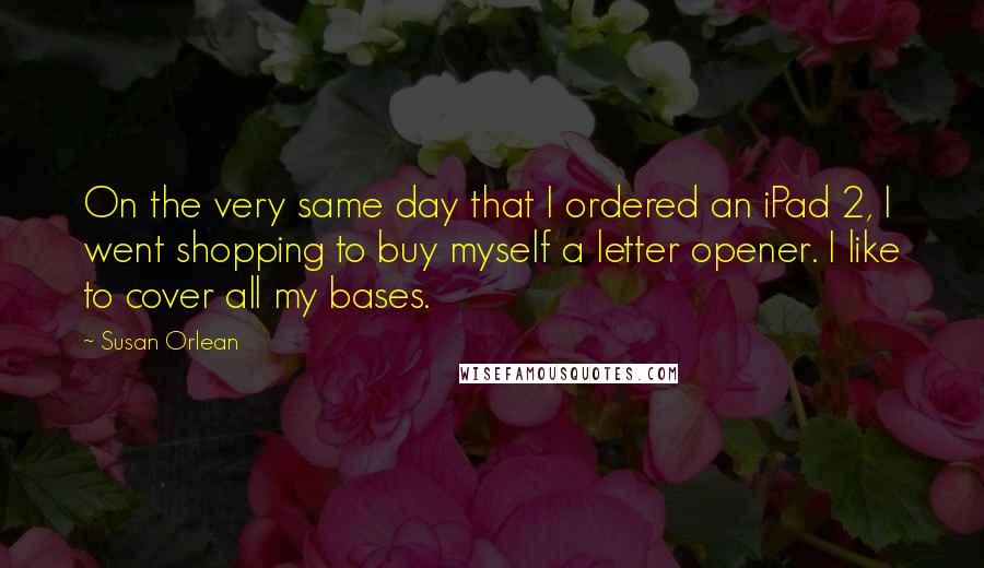 Susan Orlean Quotes: On the very same day that I ordered an iPad 2, I went shopping to buy myself a letter opener. I like to cover all my bases.