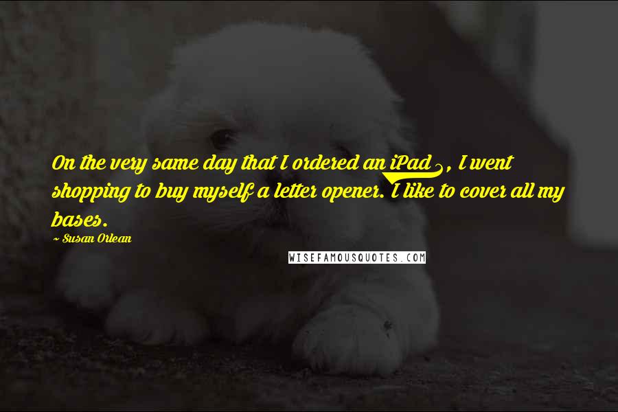 Susan Orlean Quotes: On the very same day that I ordered an iPad 2, I went shopping to buy myself a letter opener. I like to cover all my bases.