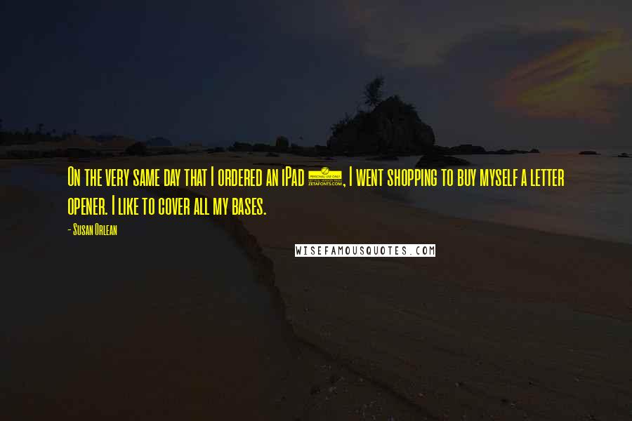 Susan Orlean Quotes: On the very same day that I ordered an iPad 2, I went shopping to buy myself a letter opener. I like to cover all my bases.