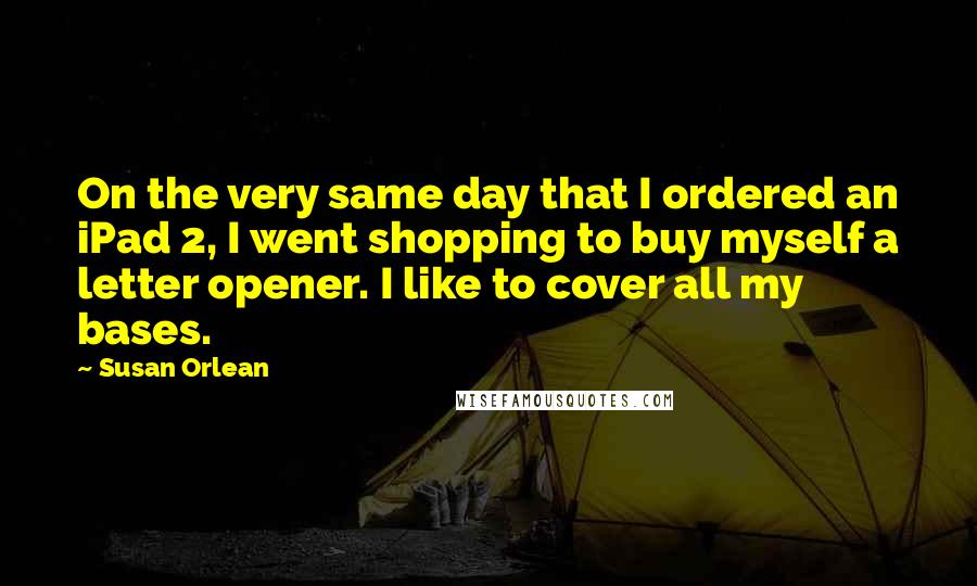 Susan Orlean Quotes: On the very same day that I ordered an iPad 2, I went shopping to buy myself a letter opener. I like to cover all my bases.