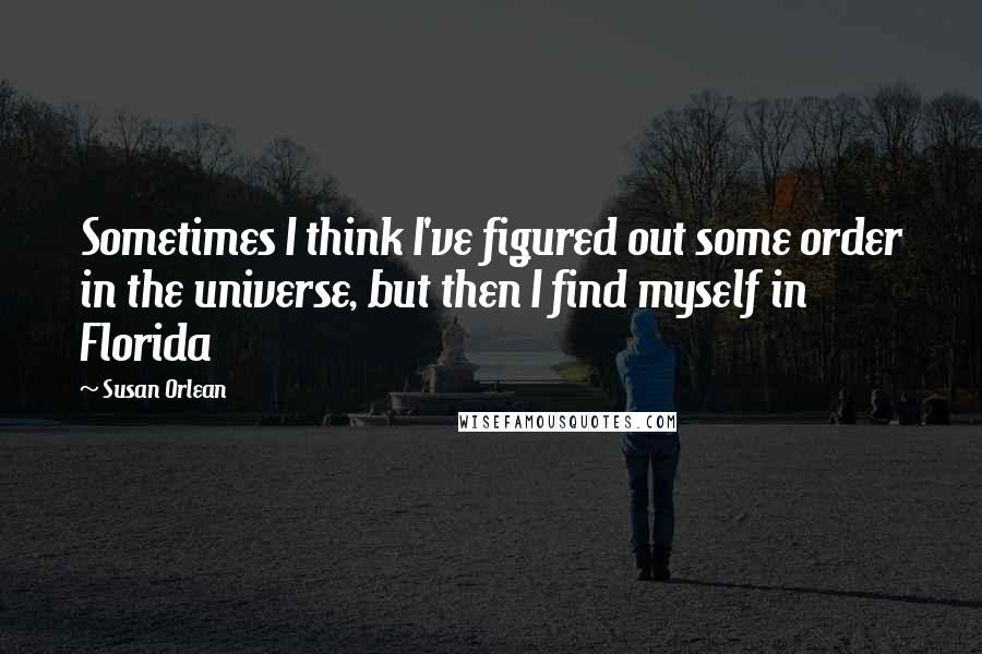 Susan Orlean Quotes: Sometimes I think I've figured out some order in the universe, but then I find myself in Florida