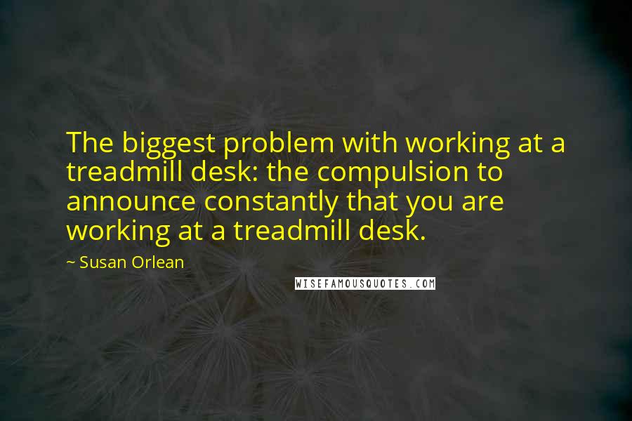 Susan Orlean Quotes: The biggest problem with working at a treadmill desk: the compulsion to announce constantly that you are working at a treadmill desk.