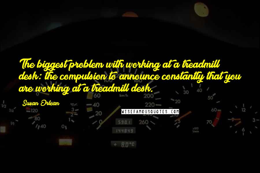 Susan Orlean Quotes: The biggest problem with working at a treadmill desk: the compulsion to announce constantly that you are working at a treadmill desk.