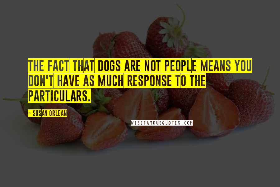 Susan Orlean Quotes: The fact that dogs are not people means you don't have as much response to the particulars.
