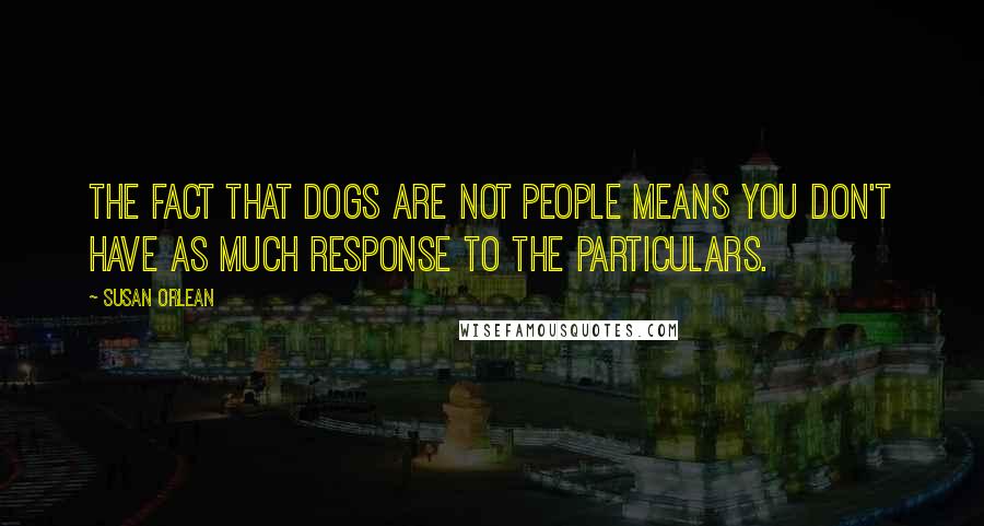 Susan Orlean Quotes: The fact that dogs are not people means you don't have as much response to the particulars.