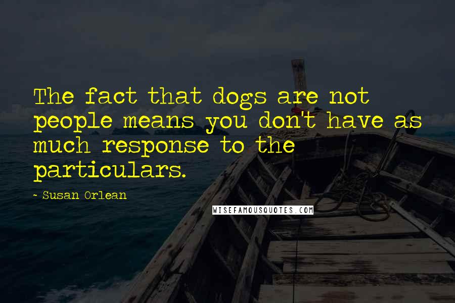 Susan Orlean Quotes: The fact that dogs are not people means you don't have as much response to the particulars.
