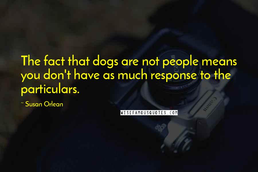 Susan Orlean Quotes: The fact that dogs are not people means you don't have as much response to the particulars.