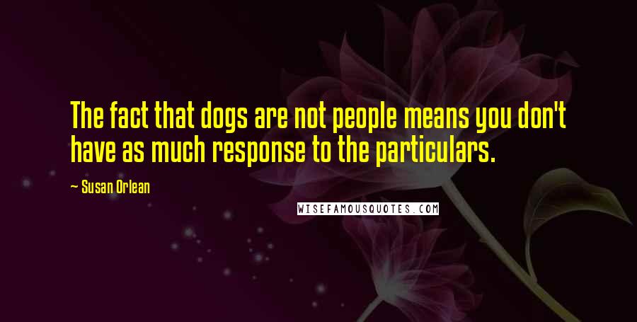 Susan Orlean Quotes: The fact that dogs are not people means you don't have as much response to the particulars.