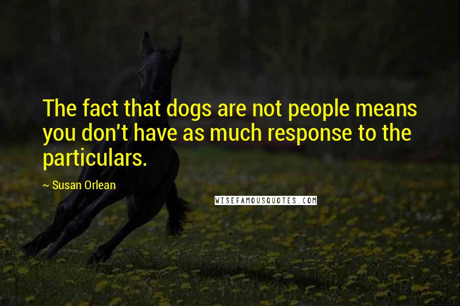 Susan Orlean Quotes: The fact that dogs are not people means you don't have as much response to the particulars.
