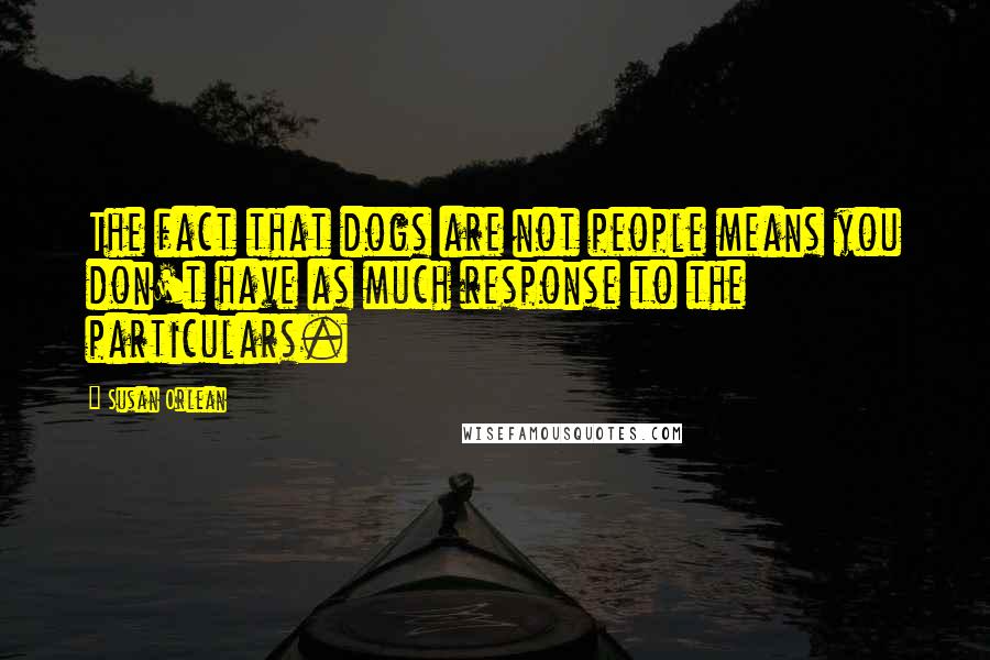 Susan Orlean Quotes: The fact that dogs are not people means you don't have as much response to the particulars.