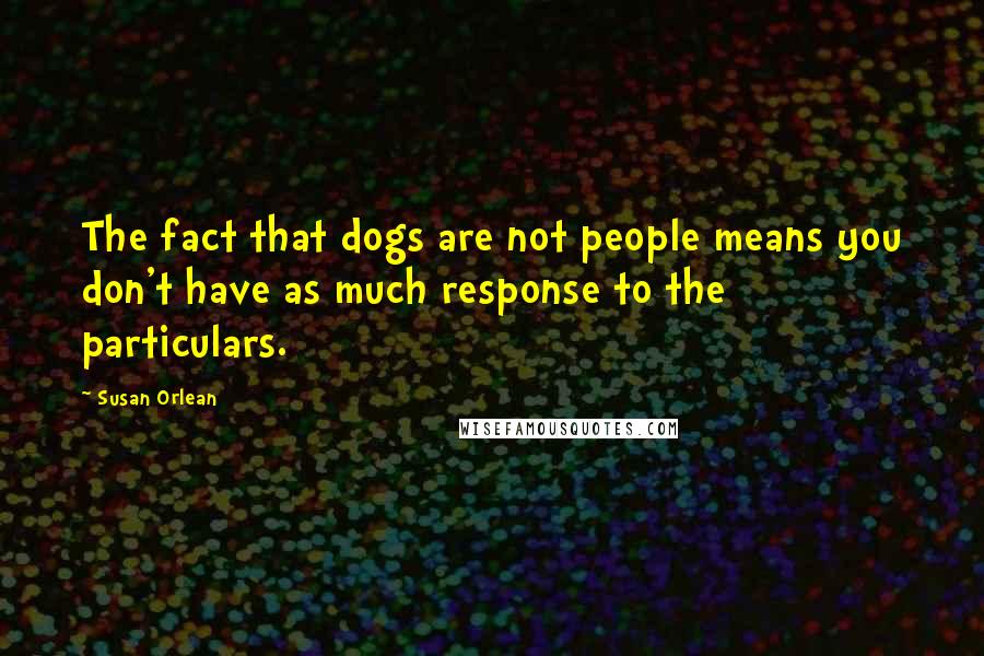 Susan Orlean Quotes: The fact that dogs are not people means you don't have as much response to the particulars.