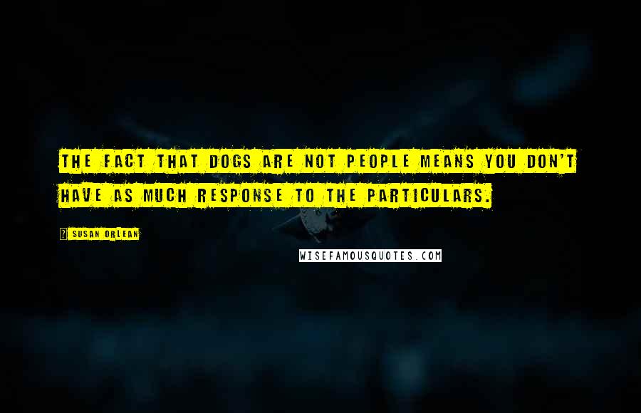 Susan Orlean Quotes: The fact that dogs are not people means you don't have as much response to the particulars.