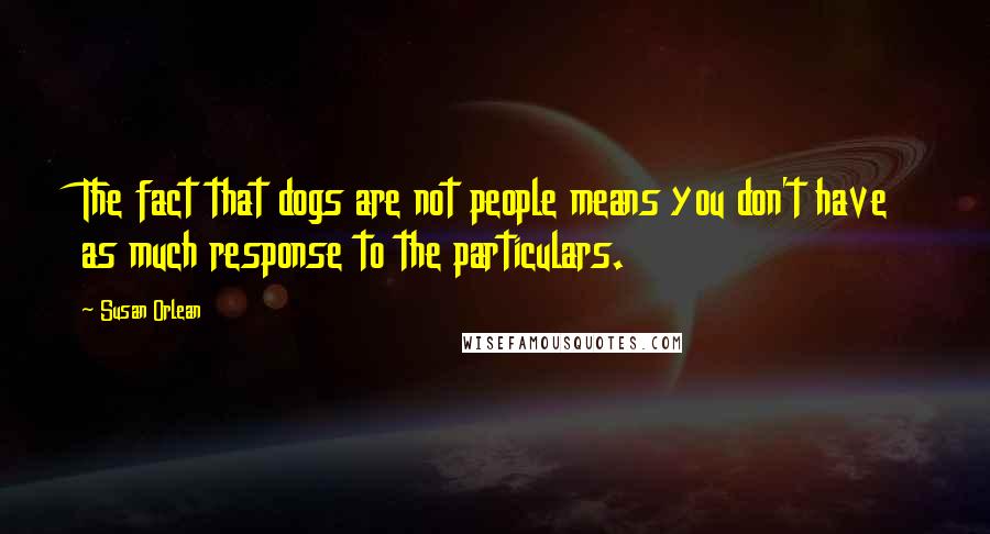 Susan Orlean Quotes: The fact that dogs are not people means you don't have as much response to the particulars.