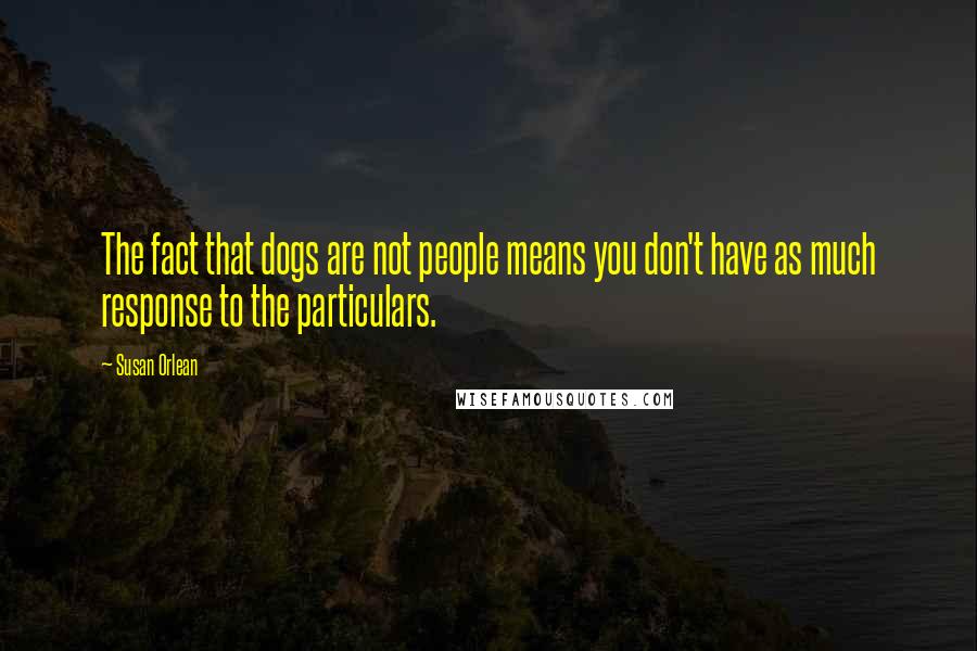Susan Orlean Quotes: The fact that dogs are not people means you don't have as much response to the particulars.
