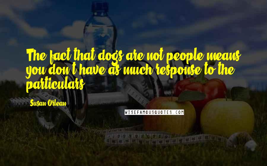 Susan Orlean Quotes: The fact that dogs are not people means you don't have as much response to the particulars.