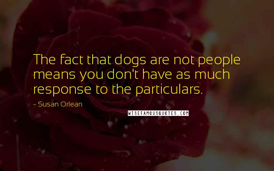 Susan Orlean Quotes: The fact that dogs are not people means you don't have as much response to the particulars.