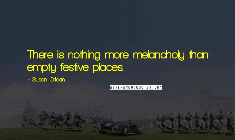 Susan Orlean Quotes: There is nothing more melancholy than empty festive places.