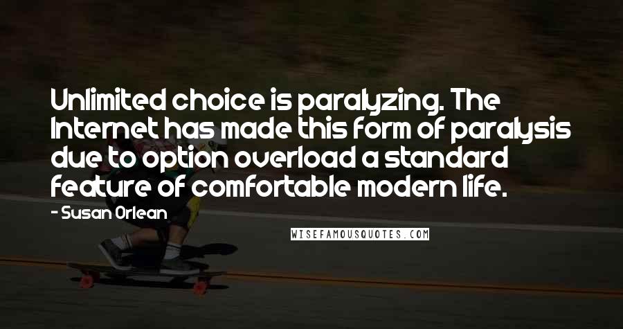 Susan Orlean Quotes: Unlimited choice is paralyzing. The Internet has made this form of paralysis due to option overload a standard feature of comfortable modern life.