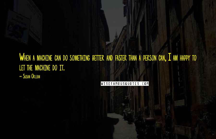 Susan Orlean Quotes: When a machine can do something better and faster than a person can, I am happy to let the machine do it.