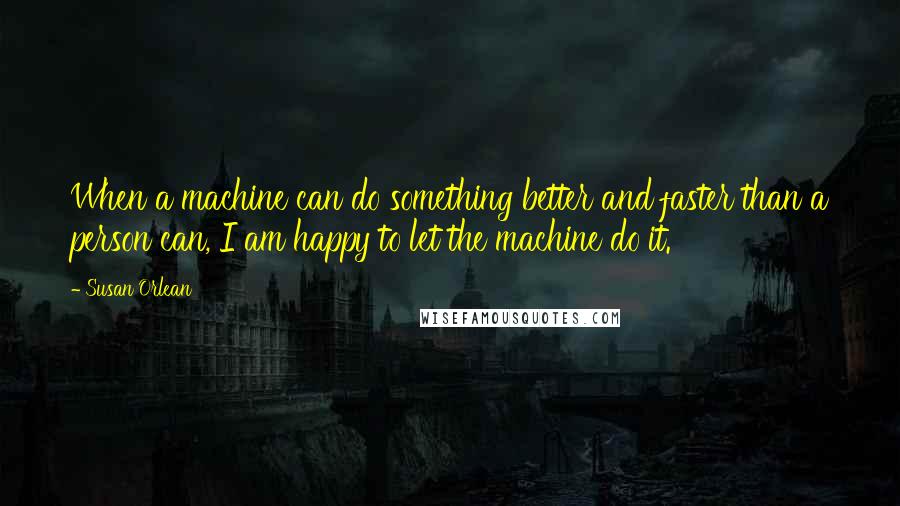 Susan Orlean Quotes: When a machine can do something better and faster than a person can, I am happy to let the machine do it.