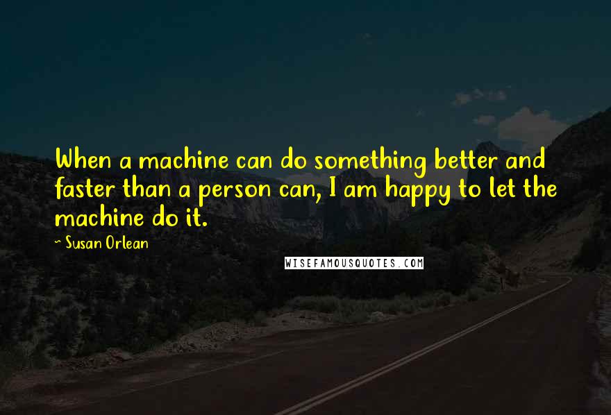 Susan Orlean Quotes: When a machine can do something better and faster than a person can, I am happy to let the machine do it.