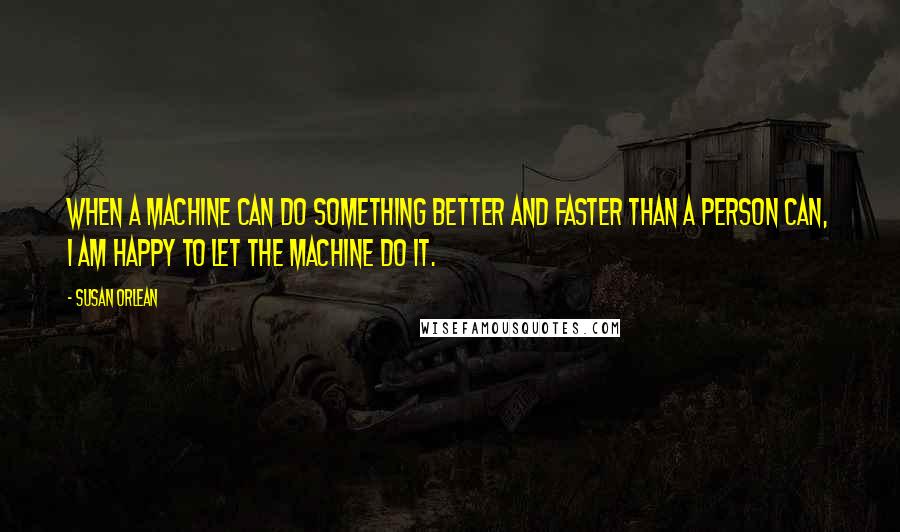 Susan Orlean Quotes: When a machine can do something better and faster than a person can, I am happy to let the machine do it.