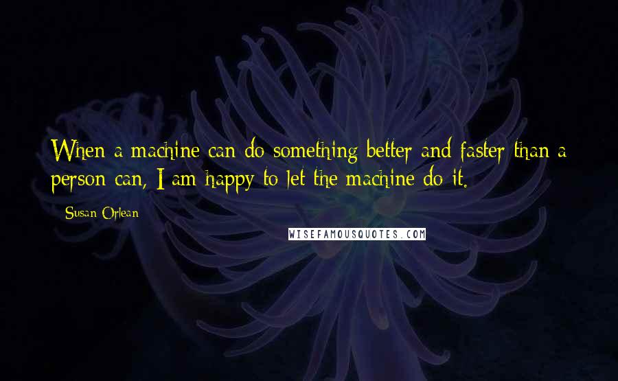 Susan Orlean Quotes: When a machine can do something better and faster than a person can, I am happy to let the machine do it.